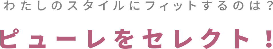 わたしのスタイルにフィットするのは？ピューレをセレクト！