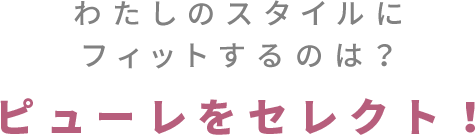 わたしのスタイルにフィットするのは？ピューレをセレクト！